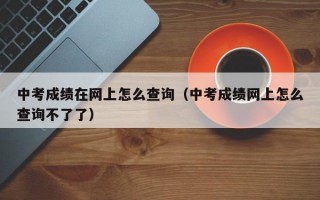 中考成绩在网上怎么查询（中考成绩网上怎么查询不了了）