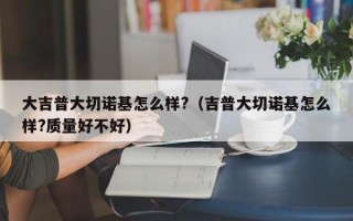 大吉普大切诺基怎么样?（吉普大切诺基怎么样?质量好不好）