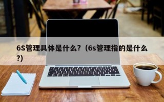 6S管理具体是什么?（6s管理指的是什么?）