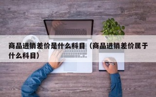 商品进销差价是什么科目（商品进销差价属于什么科目）