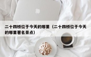 二十四桥位于今天的哪里（二十四桥位于今天的哪里著名景点）