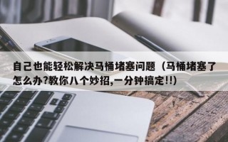 自己也能轻松解决马桶堵塞问题（马桶堵塞了怎么办?教你八个妙招,一分钟搞定!!）