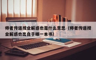 师者传道授业解惑也是什么意思（师者传道授业解惑也出自于哪一本书）