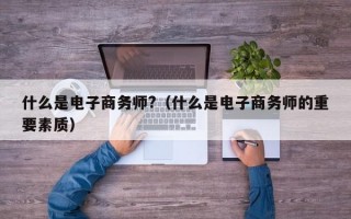 什么是电子商务师?（什么是电子商务师的重要素质）