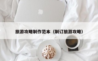 旅游攻略制作范本（制订旅游攻略）