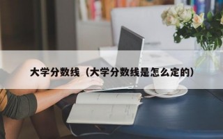 大学分数线（大学分数线是怎么定的）