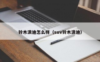 铃木浪迪怎么样（suv铃木浪迪）