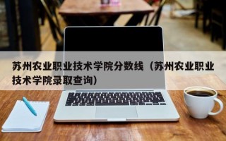 苏州农业职业技术学院分数线（苏州农业职业技术学院录取查询）