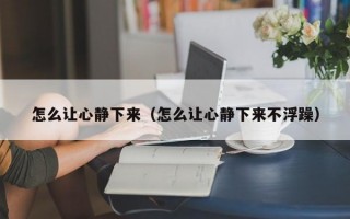 怎么让心静下来（怎么让心静下来不浮躁）