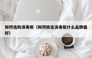 如何选购消毒柜（如何挑选消毒柜什么品牌最好）