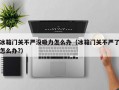 冰箱门关不严没吸力怎么办（冰箱门关不严了怎么办?）