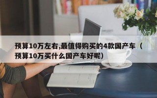 预算10万左右,最值得购买的4款国产车（预算10万买什么国产车好呢）