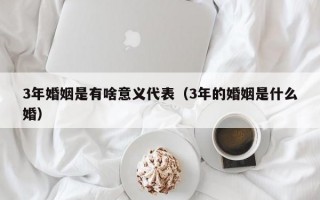 3年婚姻是有啥意义代表（3年的婚姻是什么婚）