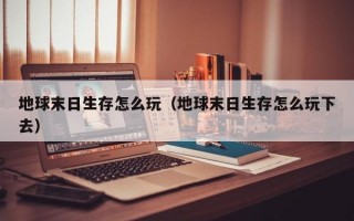 地球末日生存怎么玩（地球末日生存怎么玩下去）