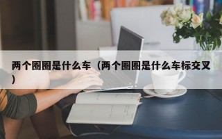 两个圈圈是什么车（两个圈圈是什么车标交叉）