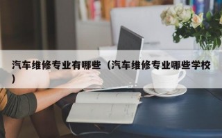 汽车维修专业有哪些（汽车维修专业哪些学校）