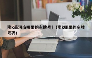 豫k是河南哪里的车牌号?（豫k哪里的车牌号码）