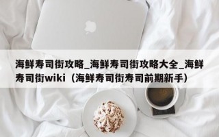 海鲜寿司街攻略_海鲜寿司街攻略大全_海鲜寿司街wiki（海鲜寿司街寿司前期新手）