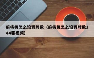 麻将机怎么设置牌数（麻将机怎么设置牌数144张视频）