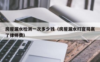 房屋漏水检测一次多少钱（房屋漏水打官司赢了律师费）