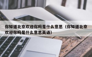 你知道北京欢迎你吗是什么意思（你知道北京欢迎你吗是什么意思英语）