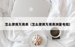 怎么使用万用表（怎么使用万用表测量电阻）