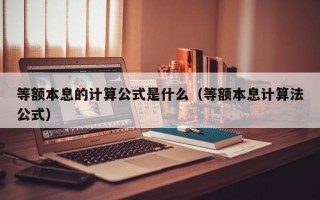 等额本息的计算公式是什么（等额本息计算法公式）