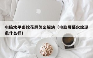 电脑水平条纹花屏怎么解决（电脑屏幕水纹现象什么样）