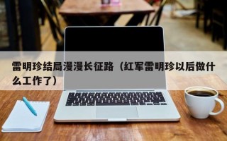 雷明珍结局漫漫长征路（红军雷明珍以后做什么工作了）