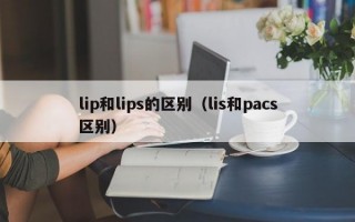 lip和lips的区别（lis和pacs区别）