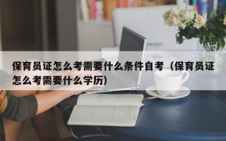 保育员证怎么考需要什么条件自考（保育员证怎么考需要什么学历）