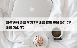 如何进行金融学习?学金融有哪些好处?（学金融怎么学）