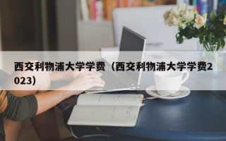 西交利物浦大学学费（西交利物浦大学学费2023）