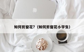 如何剪窗花?（如何剪窗花小学生）