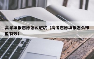 高考填报志愿怎么避坑（高考志愿填报怎么样能有效）