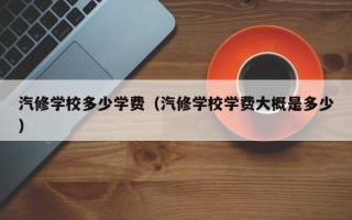 汽修学校多少学费（汽修学校学费大概是多少）