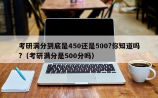 考研满分到底是450还是500?你知道吗?（考研满分是500分吗）