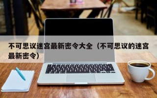 不可思议迷宫最新密令大全（不可思议的迷宫最新密令）