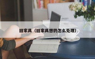 旧家具（旧家具想扔怎么处理）