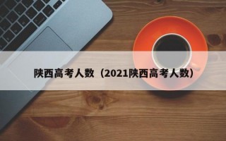 陕西高考人数（2021陕西高考人数）