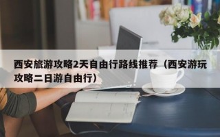 西安旅游攻略2天自由行路线推荐（西安游玩攻略二日游自由行）