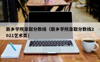 新乡学院录取分数线（新乡学院录取分数线2021艺术类）