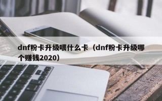 dnf粉卡升级喂什么卡（dnf粉卡升级哪个赚钱2020）