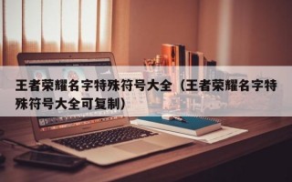 王者荣耀名字特殊符号大全（王者荣耀名字特殊符号大全可复制）