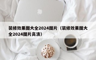 装修效果图大全2024图片（装修效果图大全2024图片高清）