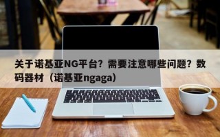 关于诺基亚NG平台？需要注意哪些问题？数码器材（诺基亚ngaga）