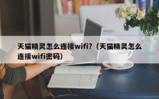 天猫精灵怎么连接wifi?（天猫精灵怎么连接wifi密码）