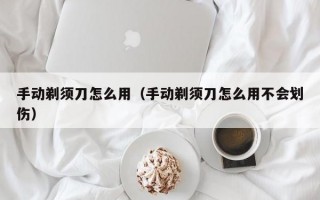 手动剃须刀怎么用（手动剃须刀怎么用不会划伤）