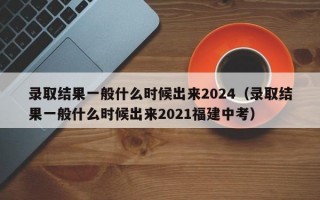 录取结果一般什么时候出来2024（录取结果一般什么时候出来2021福建中考）