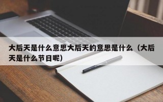 大后天是什么意思大后天的意思是什么（大后天是什么节日呢）